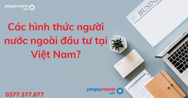 Các hình thức người nước ngoài đầu tư tại Việt Nam? 1 Các hình thức người nước ngoài đầu tư tại Việt Nam - tư vấn hỗ trợ pháp lý nhanh