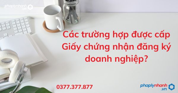 Các trường hợp được cấp Giấy chứng nhận đăng ký doanh nghiệp? 7 Các trường hợp được cấp Giấy chứng nhận đăng ký doanh nghiệp - tư vấn hỗ trợ pháp lý nhanh