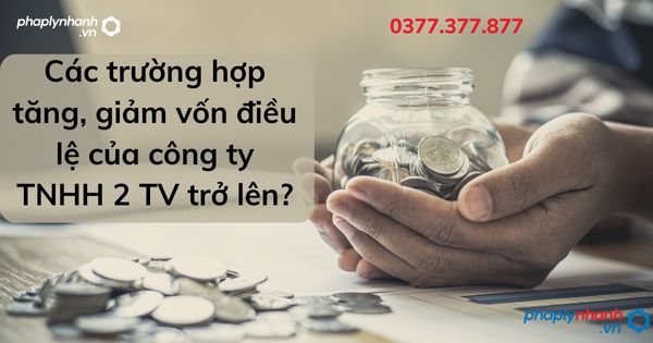 Các trường hợp tăng, giảm vốn điều lệ của công ty TNHH 2 TV trở lên? 1 Các trường hợp tăng, giảm vốn điều lệ của công ty TNHH 2 TV trở lên - tư vấn hỗ trợ pháp lý nhanh
