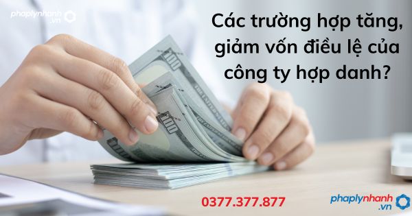 Các trường hợp tăng, giảm vốn điều lệ của công ty hợp danh? 1 Các trường hợp tăng, giảm vốn điều lệ của công ty hợp danh - tư vấn hỗ trợ pháp lý nhanh