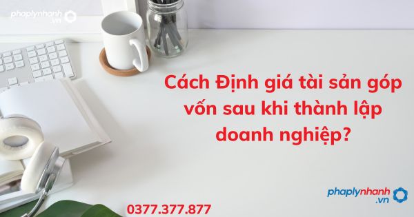 Cách Định giá tài sản góp vốn sau khi thành lập doanh nghiệp? 1 Cách Định giá tài sản góp vốn sau khi thành lập doanh nghiệp - tư vấn hỗ trợ pháp lý nhanh