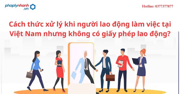 Cách thức xử lý khi người lao động làm việc tại Việt Nam nhưng không có giấy phép lao động? 1 Cách thức xử lý khi người lao động làm việc tại Việt Nam nhưng không có giấy phép lao động?