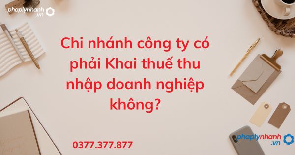 Chi nhánh công ty có phải Khai thuế thu nhập doanh nghiệp không? 1 Chi nhánh công ty có phải Khai thuế thu nhập doanh nghiệp không - tư vấn hỗ trợ pháp lý nhanh