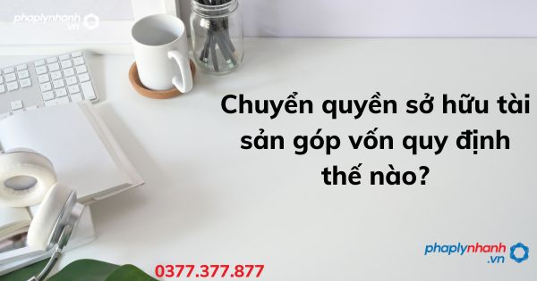 Chuyển quyền sở hữu tài sản góp vốn quy định thế nào? 1 Chuyển quyền sở hữu tài sản góp vốn quy định thế nào - tư vấn hỗ trợ pháp lý nhanh