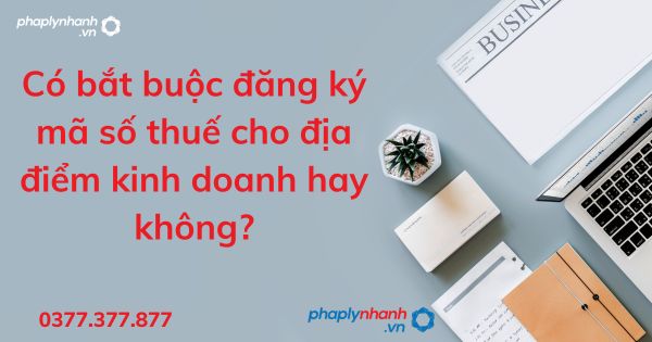 Có bắt buộc đăng ký mã số thuế cho địa điểm kinh doanh hay không? 1 Có bắt buộc đăng ký mã số thuế cho địa điểm kinh doanh hay không - tư vấn hỗ trợ pháp lý nhanh