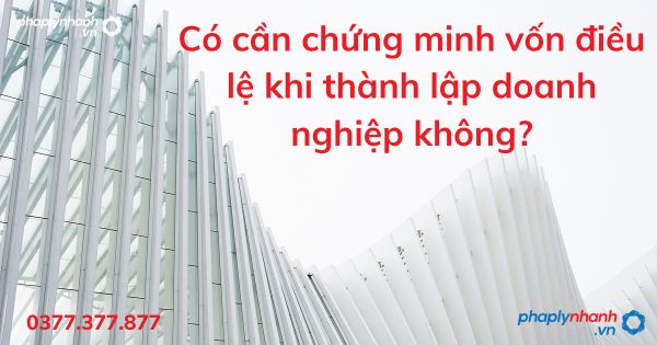Có cần chứng minh vốn điều lệ khi thành lập doanh nghiệp không - tư vấn hỗ trợ pháp lý nhanh