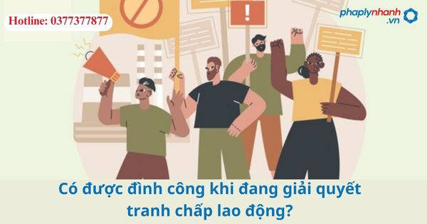 Có được đình công khi đang giải quyết tranh chấp lao động?