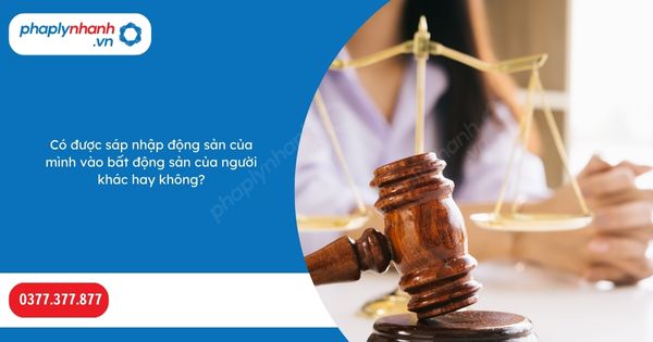 Có được sáp nhập động sản của mình vào bất động sản của người khác hay không? 1 Có được sáp nhập động sản của mình vào bất động sản của người khác hay không-Hỗ trợ, tư vấn pháp lý nhanh