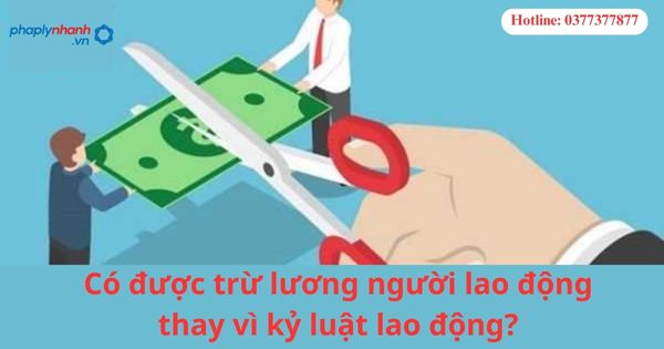 Có được trừ lương người lao động thay vì kỷ luật lao động-hỗ trợ tư vấn pháp lý