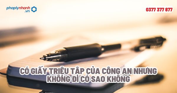 Có giấy triệu tập của công an nhưng không đi có sao không? 1 Có giấy triệu tập của công an nhưng không đi có sao không - Tư vấn, hỗ trợ pháp lý nhanh