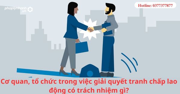 Cơ quan, tổ chức trong giải quyết tranh chấp lao động có trách nhiệm gì? 1 Cơ quan, tổ chức trong giải quyết tranh chấp lao động có trách nhiệm gì?