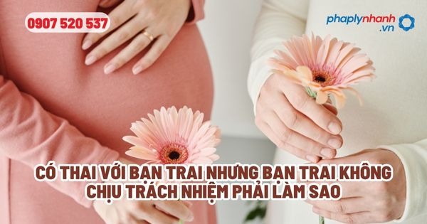 Có thai với bạn trai nhưng bạn trai không chịu trách nhiệm phải làm sao? 2 Có thai với bạn trai nhưng bạn trai không chịu trách nhiệm phải làm sao - Tư vấn, hỗ trợ pháp lý nhanh
