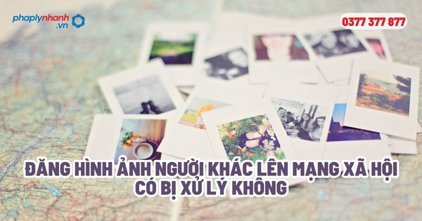 Đăng hình ảnh người khác lên mạng xã hội có bị xử lý không? 1 Đăng hình ảnh người khác lên mạng xã hội có bị xử lý không - Tư vấn, hỗ trợ pháp lý nhanh