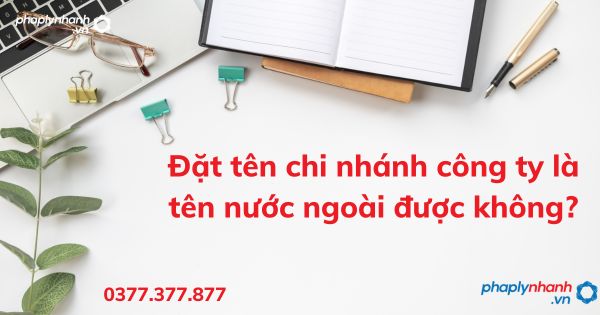 Đặt tên chi nhánh công ty là tên nước ngoài được không - tư vấn hỗ trợ pháp lý nhanh