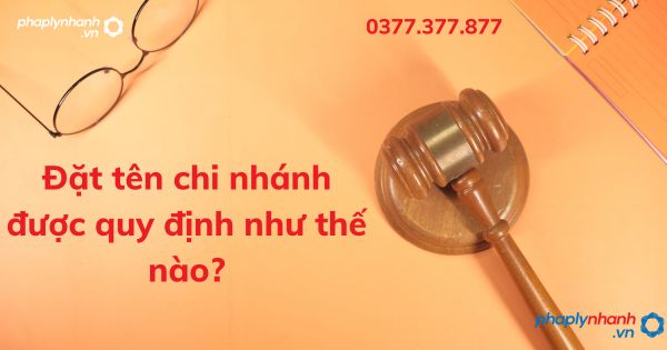 Đặt tên chi nhánh được quy định như thế nào? 1 Đặt tên chi nhánh được quy định như thế nào - tư vấn hỗ trợ pháp lý nhanh