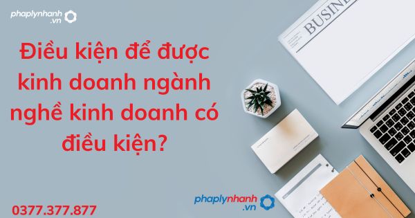 Điều kiện để được kinh doanh ngành nghề kinh doanh có điều kiện? 1 Điều kiện để được kinh doanh ngành nghề kinh doanh có điều kiện - tư vấn hỗ trợ pháp lý nhanh