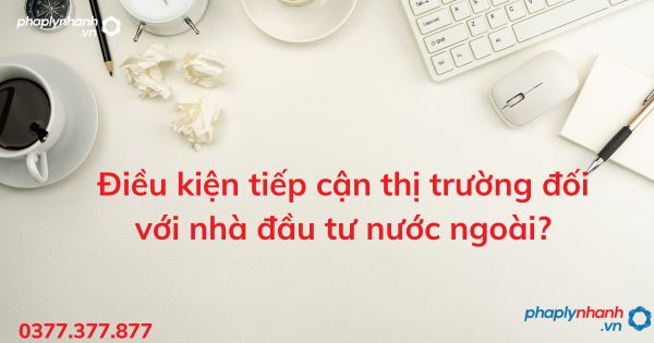 Điều kiện tiếp cận thị trường đối với nhà đầu tư nước ngoài? 1 Điều kiện tiếp cận thị trường đối với nhà đầu tư nước ngoài - tư vấn hỗ trợ pháp lý nhanh