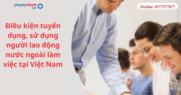 Điều kiện tuyển dụng, sử dụng người lao động nước ngoài làm việc tại Việt Nam 1 Điều kiện tuyển dụng, sử dụng người lao động nước ngoài làm việc tại Việt Nam