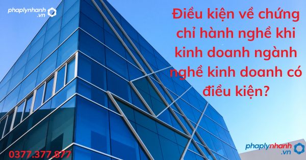 Điều kiện về chứng chỉ hành nghề khi kinh doanh ngành nghề kinh doanh có điều kiện? 1 Điều kiện về chứng chỉ hành nghề khi kinh doanh ngành nghề kinh doanh có điều kiện - tư vấn hỗ trợ pháp lý nhanh