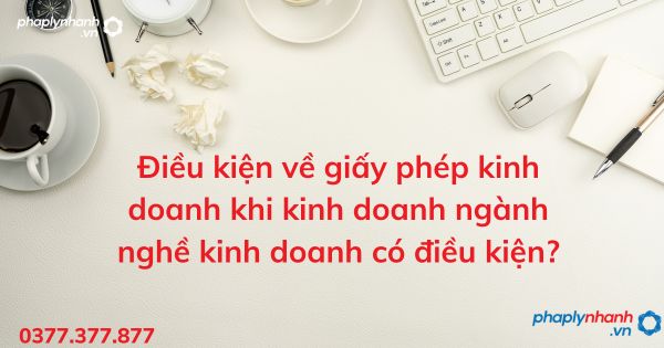 Điều kiện về giấy phép kinh doanh khi kinh doanh ngành nghề kinh doanh có điều kiện? 1 Điều kiện về giấy phép kinh doanh khi kinh doanh ngành nghề kinh doanh có điều kiện - tư vấn hỗ trợ pháp lý nhanh