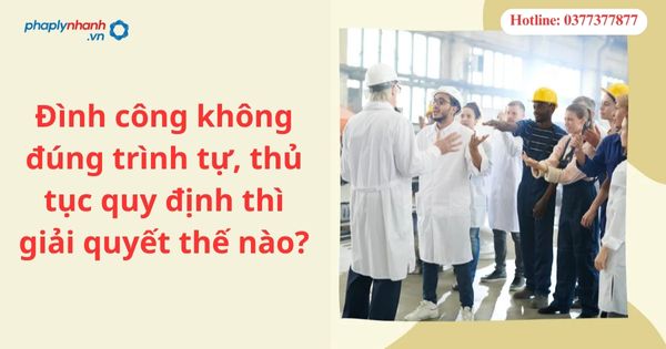 Đình công không đúng trình tự, thủ tục quy định thì giải quyết thế nào? 1 Đình công không đúng trình tự, thủ tục quy định thì giải quyết thế nào?