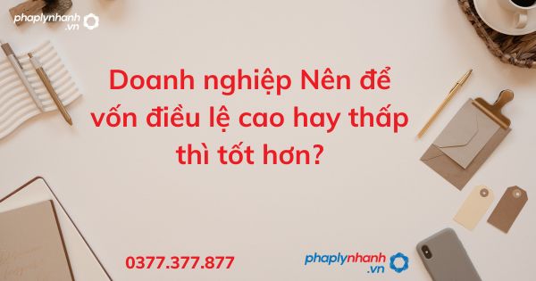 Doanh nghiệp Nên để vốn điều lệ cao hay thấp thì tốt hơn - tư vấn hỗ trợ pháp lý nhanh
