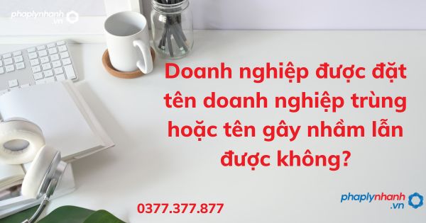 Doanh nghiệp được đặt tên doanh nghiệp trùng hoặc tên gây nhầm lẫn được không? 1 Doanh nghiệp được đặt tên doanh nghiệp trùng hoặc tên gây nhầm lẫn được không - tư vấn hỗ trợ pháp lý nhanh