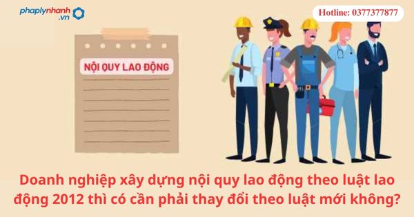 Doanh nghiệp xây dựng nội quy lao động theo luật lao động 2012 thì có cần phải thay đổi theo luật mới không-hỗ trợ tư vấn pháp lý