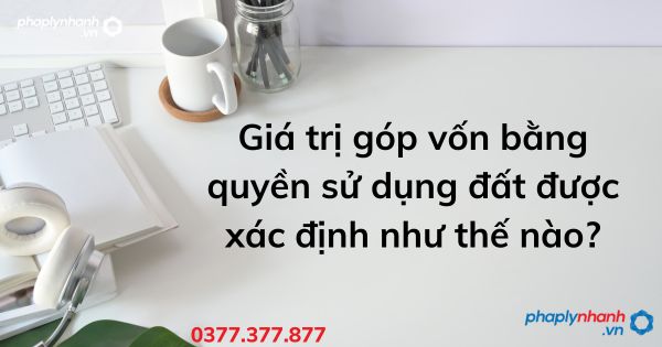 Giá trị góp vốn bằng quyền sử dụng đất được xác định như thế nào - tư vấn hỗ trợ pháp lý nhanh