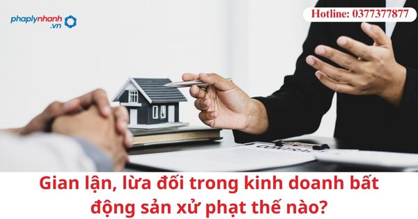 Gian lận, lừa đối trong kinh doanh bất động sản xử phạt thế nào? 1 Gian lận, lừa đối trong kinh doanh bất động sản xử phạt thế nào?