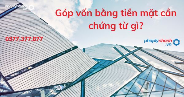 Góp vốn bằng tiền mặt cần chứng từ gì - tư vấn hỗ trợ pháp lý nhanh