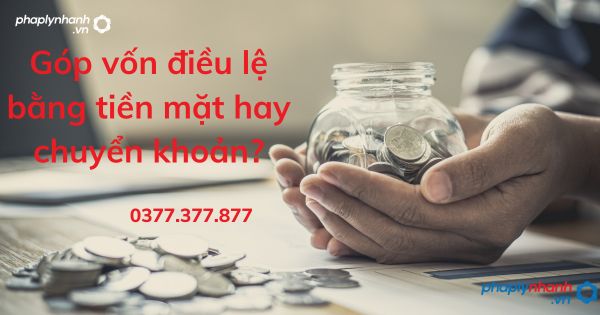 Góp vốn điều lệ bằng tiền mặt hay chuyển khoản - tư vấn hỗ trợ pháp lý nhanh