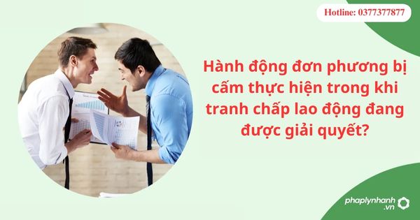 Hành động đơn phương bị cấm thực hiện trong khi tranh chấp lao động đang được giải quyết? 1 Hành động đơn phương bị cấm thực hiện trong khi tranh chấp lao động đang được giải quyết?