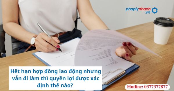 Hết hạn hợp đồng lao động nhưng vẫn đi làm thì quyền lợi được xác định thế nào?