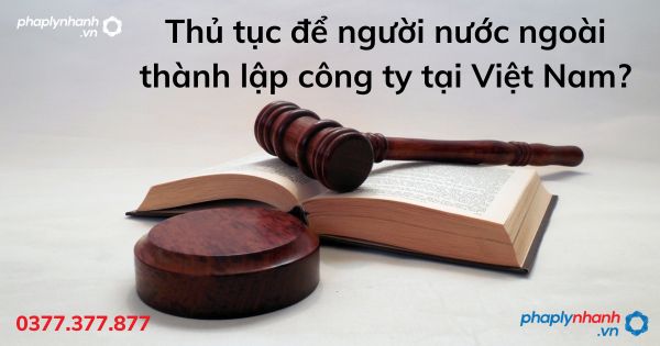 Hồ sơ để người nước ngoài thành lập công ty tại Việt Nam? 1 Hồ sơ để người nước ngoài thành lập công ty tại Việt Nam - tư vấn hỗ trợ pháp lý nhanh