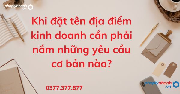 Khi đặt tên địa điểm kinh doanh cần phải nắm những yêu cầu cơ bản nào - tư vấn hỗ trợ pháp lý nhanh