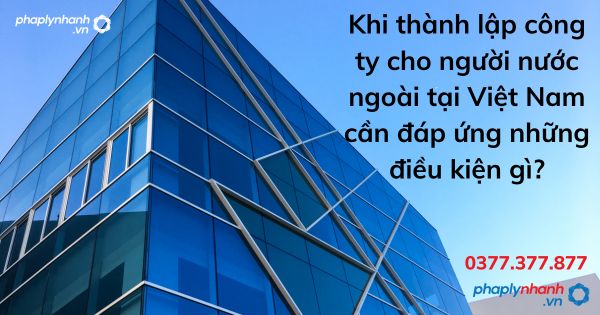 Khi thành lập công ty cho người nước ngoài tại Việt Nam cần đáp ứng những điều kiện gì? 1 Khi thành lập công ty cho người nước ngoài tại Việt Nam cần đáp ứng những điều kiện gì - tư vấn hỗ trợ pháp lý nhanh