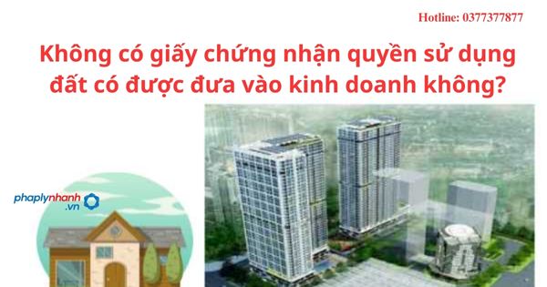 Không có giấy chứng nhận quyền sử dụng đất có được đưa vào kinh doanh không-hỗ trợ tư vấn pháp lý