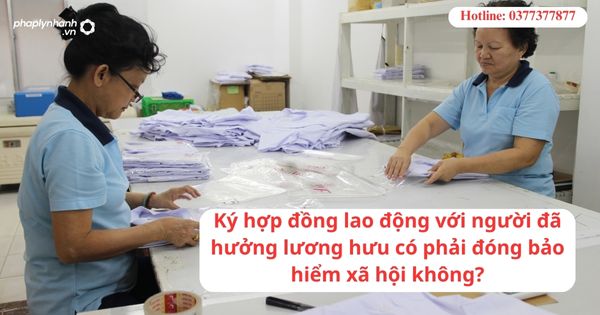 Ký hợp đồng lao động với người đã hưởng lương hưu có phải đóng bảo hiểm xã hội không? 1 Ký hợp đồng lao động với người đã hưởng lương hưu có phải đóng bảo hiểm xã hội không?
