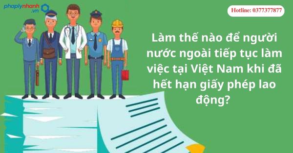 Làm thế nào để người nước ngoài tiếp tục làm việc tại Việt Nam khi đã hết hạn giấy phép lao động? 1 Làm thế nào để người nước ngoài tiếp tục làm việc tại Việt Nam khi đã hết hạn giấy phép lao động?
