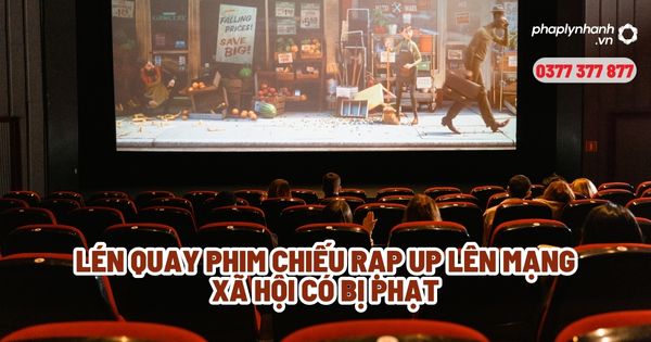 Lén quay phim chiếu rạp up lên mạng xã hội có bị phạt? 1 Lén quay phim chiếu rạp up lên mạng xã hội có bị phạt - Tư vấn, hỗ trợ pháp lý nhanh