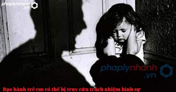 Hành vi bạo hành trẻ em có thể bị truy cứu trách nhiệm hình sự-tư vấn, hỗ trợ pháp lý nhanh