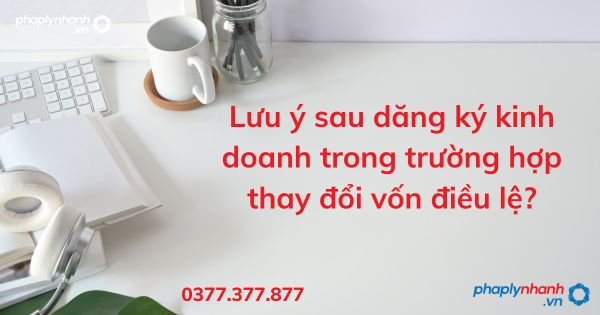 Lưu ý sau đăng ký kinh doanh trong trường hợp thay đổi vốn điều lệ? 1 Lưu ý sau dăng ký kinh doanh trong trường hợp thay đổi vốn điều lệ - tư vấn hỗ trợ pháp lý nhanh