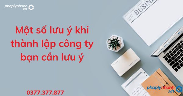 Một số lưu ý khi thành lập công ty bạn cần lưu ý - tư vấn hỗ trợ pháp lý nhanh