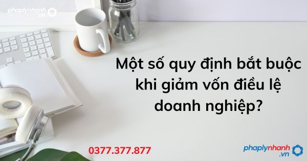 Một số quy định bắt buộc khi giảm vốn điều lệ doanh nghiệp - tư vấn hỗ trợ pháp lý nhanh