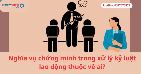 Nghĩa vụ chứng minh trong xử lý kỷ luật lao động thuộc về ai? 1 Nghĩa vụ chứng minh trong xử lý kỷ luật lao động thuộc về ai?