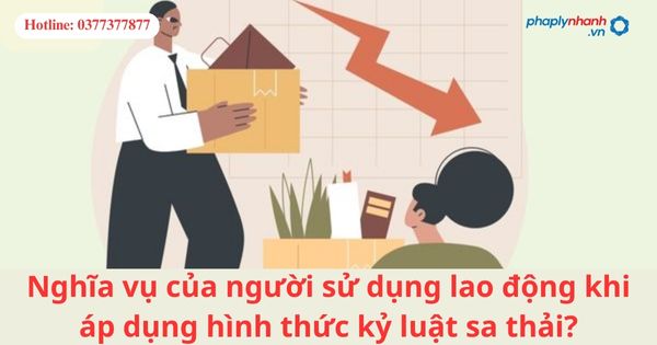 Nghĩa vụ của người sử dụng lao động khi áp dụng hình thức kỷ luật sa thải? 1 Nghĩa vụ của người sử dụng lao động khi áp dụng hình thức kỷ luật sa thải?