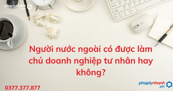 Người nước ngoài có được làm chủ doanh nghiệp tư nhân hay không? 1 Người nước ngoài có được làm chủ doanh nghiệp tư nhân hay không - tư vấn hỗ trợ pháp lý nhanh