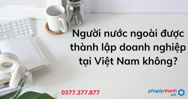 Người nước ngoài được thành lập doanh nghiệp tại Việt Nam không? 1 Người nước ngoài được thành lập doanh nghiệp tại Việt Nam không - tư vấn hỗ trợ pháp lý nhanh