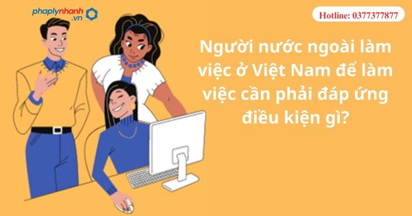 Người nước ngoài làm việc tại Việt Nam cần phải đáp ứng điều kiện gì? 1 Người nước ngoài làm việc tại Việt Nam cần phải đáp ứng điều kiện gì?